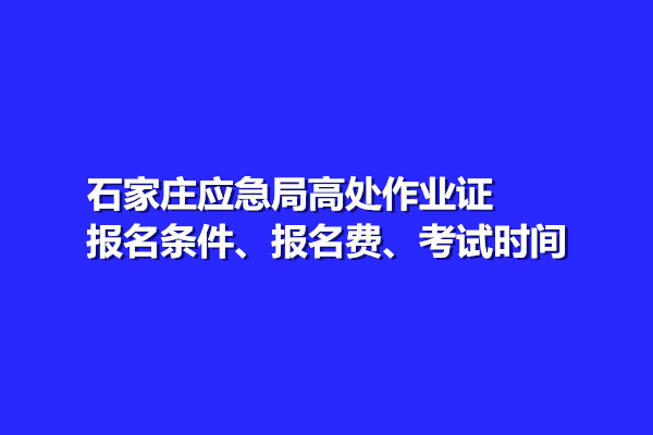 石家莊應(yīng)急局高處作業(yè)證報(bào)名條件、報(bào)名費(fèi)、考試時(shí)間